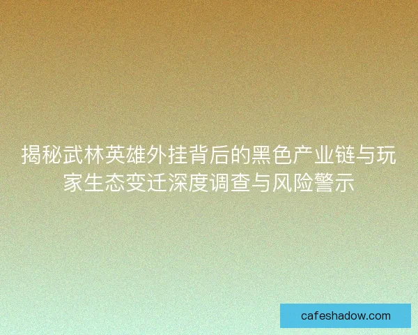 揭秘武林英雄外挂背后的黑色产业链与玩家生态变迁深度调查与风险警示