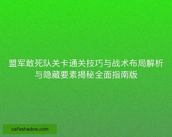 盟军敢死队关卡通关技巧与战术布局解析与隐藏要素揭秘全面指南版