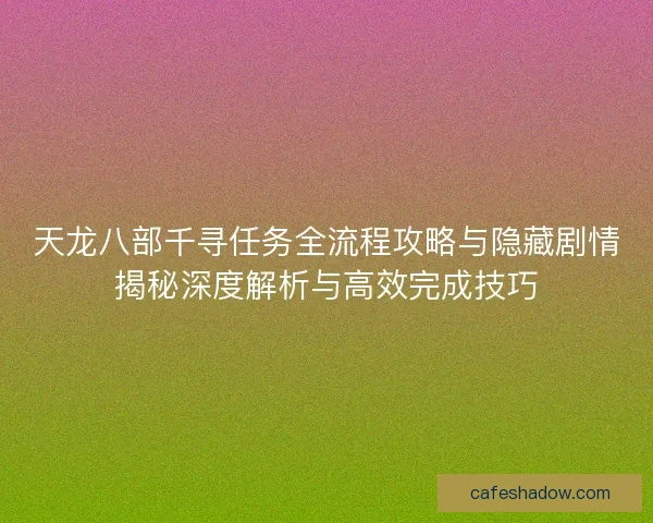 天龙八部千寻任务全流程攻略与隐藏剧情揭秘深度解析与高效完成技巧