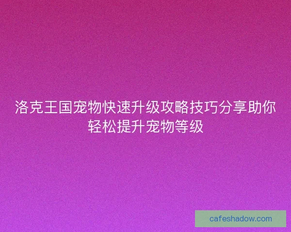 洛克王国宠物快速升级攻略技巧分享助你轻松提升宠物等级