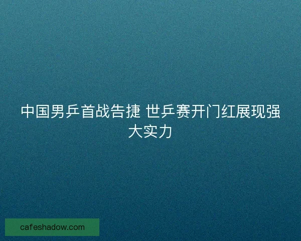 中国男乒首战告捷 世乒赛开门红展现强大实力
